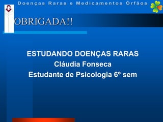 OBRIGADA!!
ESTUDANDO DOENÇAS RARAS
Cláudia Fonseca
Estudante de Psicologia 6º sem

 