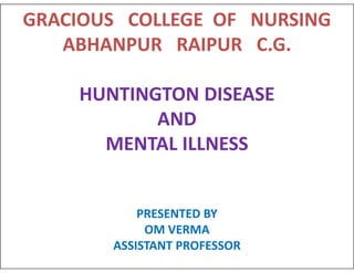 GRACIOUS COLLEGE OF NURSING
ABHANPUR RAIPUR C.G.
HUNTINGTON DISEASE
AND
MENTAL ILLNESS
MENTAL ILLNESS
PRESENTED BY
OM VERMA
ASSISTANT PROFESSOR
 