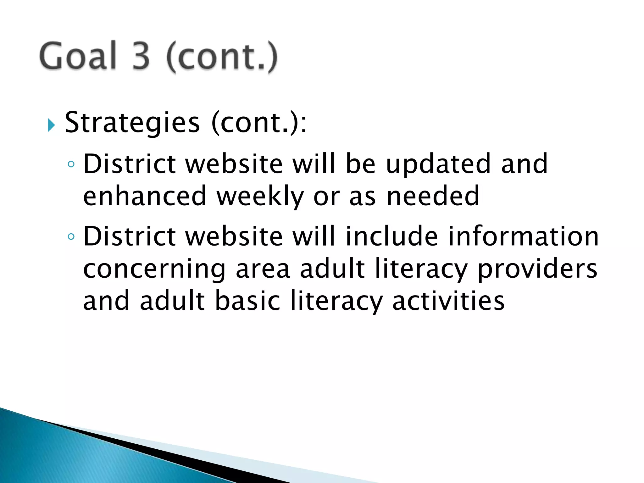 Strategies (cont.):District website will be updated and enhanced weekly or as neededDistrict website will include information concerning area adult literacy providers and adult basic literacy activitiesGoal 3 (cont.)