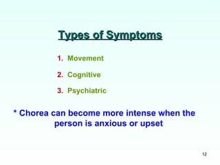 12
Types of SymptomsTypes of Symptoms
1. Movement
2. Cognitive
3. Psychiatric
* Chorea can become more intense when the
person is anxious or upset
 
