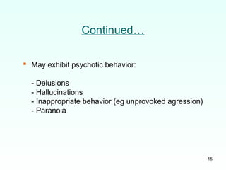 15
Continued…
 May exhibit psychotic behavior:
- Delusions
- Hallucinations
- Inappropriate behavior (eg unprovoked agression)
- Paranoia
 