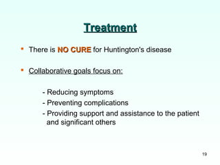 19
TreatmentTreatment
 There is NO CURENO CURE for Huntington's disease
 Collaborative goals focus on:
- Reducing symptoms
- Preventing complications
- Providing support and assistance to the patient
and significant others
 