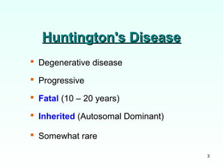 3
Huntington's DiseaseHuntington's Disease
 Degenerative disease
 Progressive
 Fatal (10 – 20 years)
 Inherited (Autosomal Dominant)
 Somewhat rare
 
