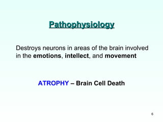 6
Destroys neurons in areas of the brain involved
in the emotions, intellect, and movement
ATROPHY – Brain Cell Death
PathophysiologyPathophysiology
 