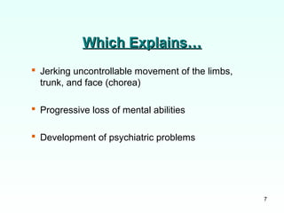 7
Which Explains…Which Explains…
 Jerking uncontrollable movement of the limbs,
trunk, and face (chorea)
 Progressive loss of mental abilities
 Development of psychiatric problems
 