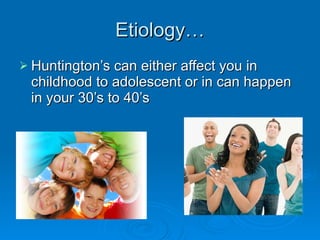 Etiology… Huntington’s can either affect you in childhood to adolescent or in can happen in your 30’s to 40’s 