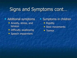 Signs and Symptoms cont… Additional symptoms  Anxiety, stress, and tension  Difficulty swallowing  Speech impairment  Symptoms in children  Rigidity  Slow movements  Tremor  