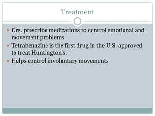 Treatment
 Drs. prescribe medications to control emotional and
movement problems
 Tetrabenazine is the first drug in the U.S. approved
to treat Huntington’s.
 Helps control involuntary movements
 