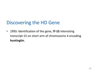 Discovering the HD Gene
• 1993: Identification of the gene, IT-15 Interesting
transcript-15 on short arm of chromosome 4 encoding
huntingtin.
10
 