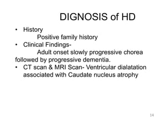 DIGNOSIS of HD
• History
Positive family history
• Clinical Findings-
Adult onset slowly progressive chorea
followed by progressive dementia.
• CT scan & MRI Scan- Ventricular dialatation
associated with Caudate nucleus atrophy
14
 