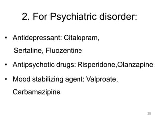 2. For Psychiatric disorder:
• Antidepressant: Citalopram,
Sertaline, Fluozentine
• Antipsychotic drugs: Risperidone,Olanzapine
• Mood stabilizing agent: Valproate,
Carbamazipine
18
 