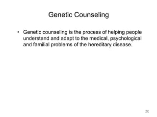 Genetic Counseling
• Genetic counseling is the process of helping people
understand and adapt to the medical, psychological
and familial problems of the hereditary disease.
20
 