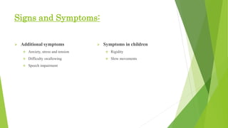 Signs and Symptoms:
 Additional symptoms
 Anxiety, stress and tension
 Difficulty swallowing
 Speech impairment
 Symptoms in children
 Rigidity
 Slow movements
 