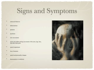 Signs and Symptoms
antisocial behavior


hallucinations


paranoia


psychosis


slow movements


quick and sudden jerking movements of the arms, legs, face,
and other body parts


speech impairment


loss of memory


speech and personality changes


disorientation or confusion
 