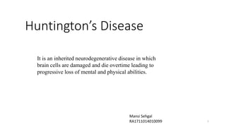 Huntington’s Disease
1
Mansi Sehgal
RA1711014010099
It is an inherited neurodegenerative disease in which
brain cells are damaged and die overtime leading to
progressive loss of mental and physical abilities.
 