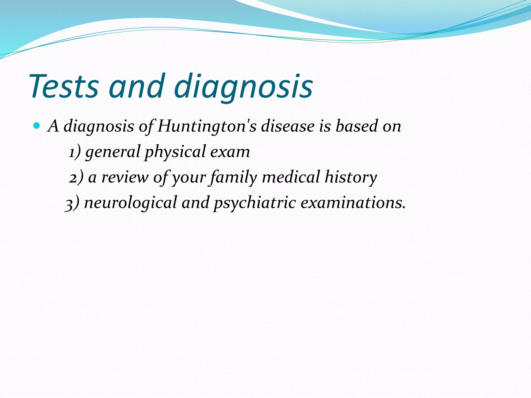 Tests and diagnosis
 A diagnosis of Huntington's disease is based on
1) general physical exam
2) a review of your family medical history
3) neurological and psychiatric examinations.
 