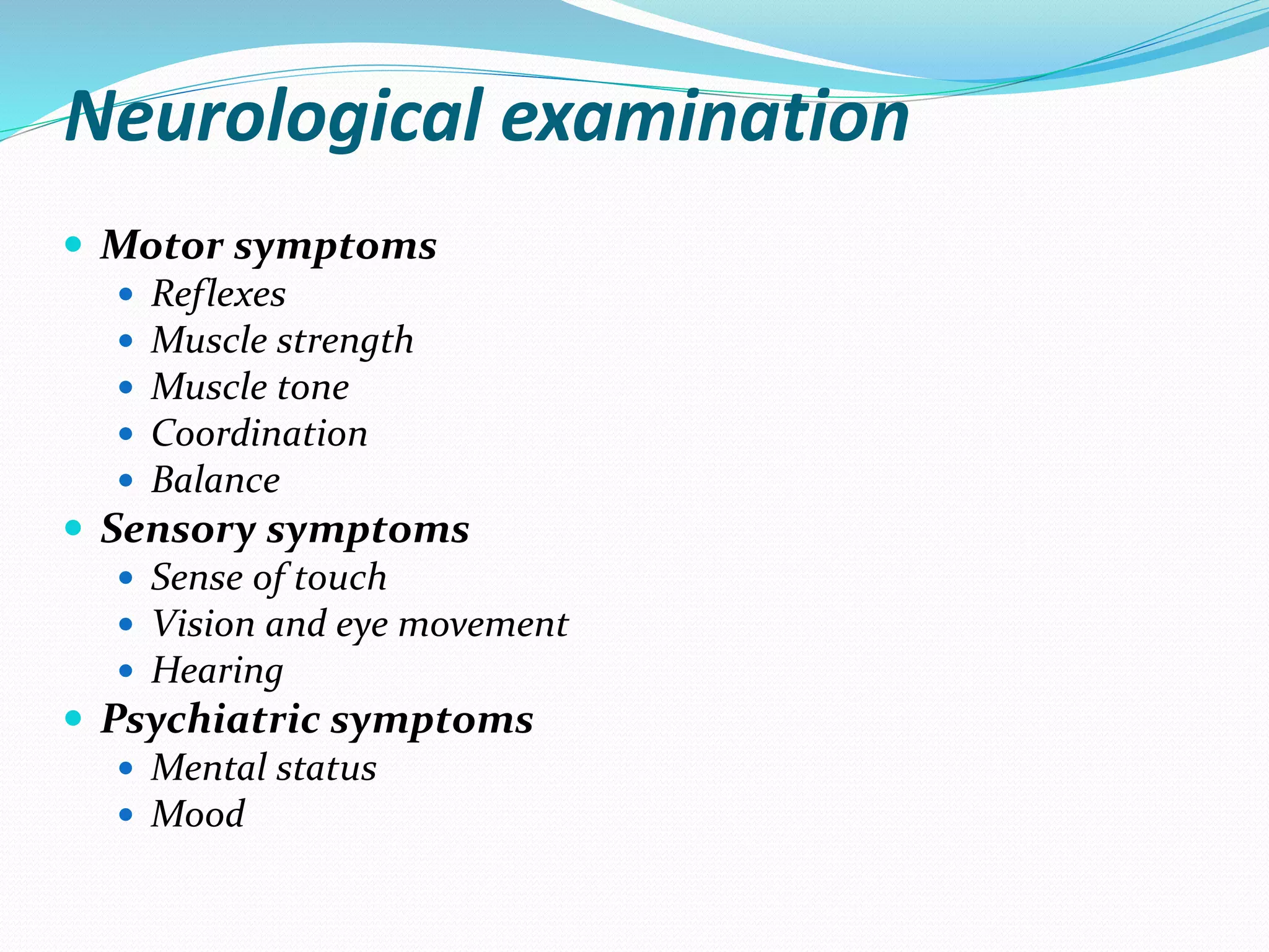 Neurological examination
 Motor symptoms
 Reflexes
 Muscle strength
 Muscle tone
 Coordination
 Balance
 Sensory symptoms
 Sense of touch
 Vision and eye movement
 Hearing
 Psychiatric symptoms
 Mental status
 Mood
 