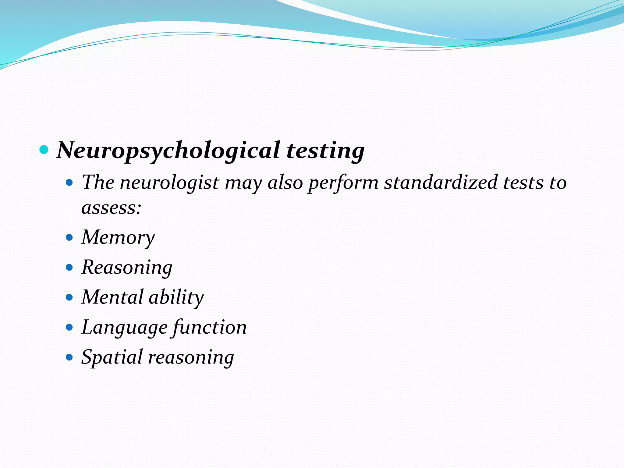  Neuropsychological testing
 The neurologist may also perform standardized tests to
assess:
 Memory
 Reasoning
 Mental ability
 Language function
 Spatial reasoning
 