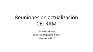 Reuniones de actualización
CETRAM
Dra. Isidora Balázs
Residente Psiquiatría 3° año
10 de enero 2017
 