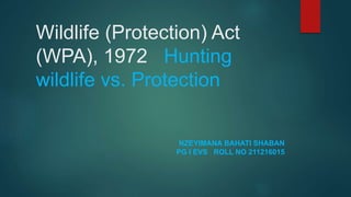 Wildlife (Protection) Act
(WPA), 1972 Hunting
wildlife vs. Protection
NZEYIMANA BAHATI SHABAN
PG I EVS ROLL NO 211216015
 