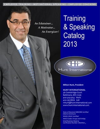 Training
                                                                    & Speaking
                                                                    Catalog
                                                                    2013




www.hunt-international.com   I   Edu-Tainer… Motivator…Energizer!    I   410–529–5053
                                                                                        1
 