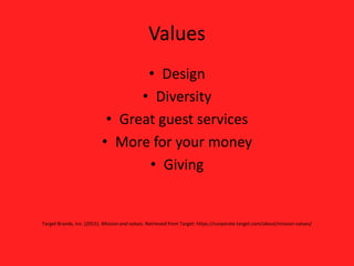 Values
• Design
• Diversity
• Great guest services
• More for your money
• Giving
Target Brands, Inc. (2015). Mission and values. Retrieved from Target: https://corporate.target.com/about/mission-values/
 