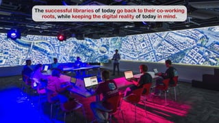 The successful libraries of today go back to their co-working
roots, while keeping the digital reality of today in mind.
 
