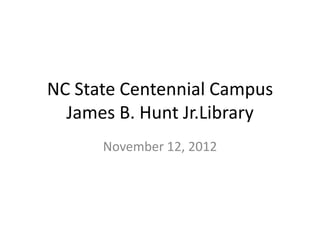 NC State Centennial Campus
  James B. Hunt Jr.Library
      November 12, 2012
 
