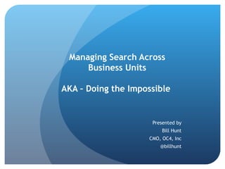 Managing Search Across Business Units AKA – Doing the Impossible   Presented by Bill Hunt CMO, OC4, Inc @billhunt 