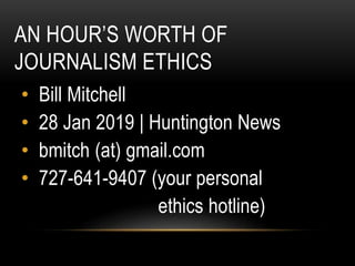 AN HOUR’S WORTH OF
JOURNALISM ETHICS
• Bill Mitchell
• 28 Jan 2019 | Huntington News
• bmitch (at) gmail.com
• 727-641-9407 (your personal
ethics hotline)
 