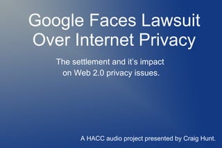 Google Faces Lawsuit
Over Internet Privacy
The settlement and it’s impact
on Web 2.0 privacy issues.
A HACC audio project presented by Craig Hunt.
 