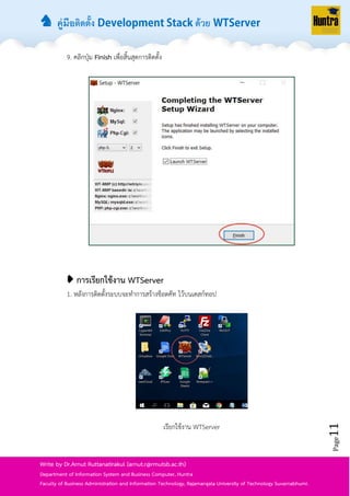♞ คู่มือติดตั้ง ด้วย
Page11
Write by Dr.Arnut Ruttanatirakul (arnut.r@rmutsb.ac.th)
Department of Information System and Business Computer, Huntra
Faculty of Business Administration and Information Technology, Rajamangala University of Technology Suvarnabhumi.
9. คลิกปุ่ม Finish เพื่อสิ้นสุดกำรติดตั้ง
➧ การเรียกใช้งาน WTServer
1. หลังกำรติดตั้งระบบจะทำกำรสร้ำงช็อตคัท ไว้บนเดสก์ทอป
เรียกใช้งำน WTServer
 