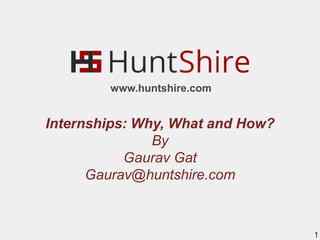 www.huntshire.com

Internships: Why, What and How?
By
Gaurav Gat
Gaurav@huntshire.com

1

 