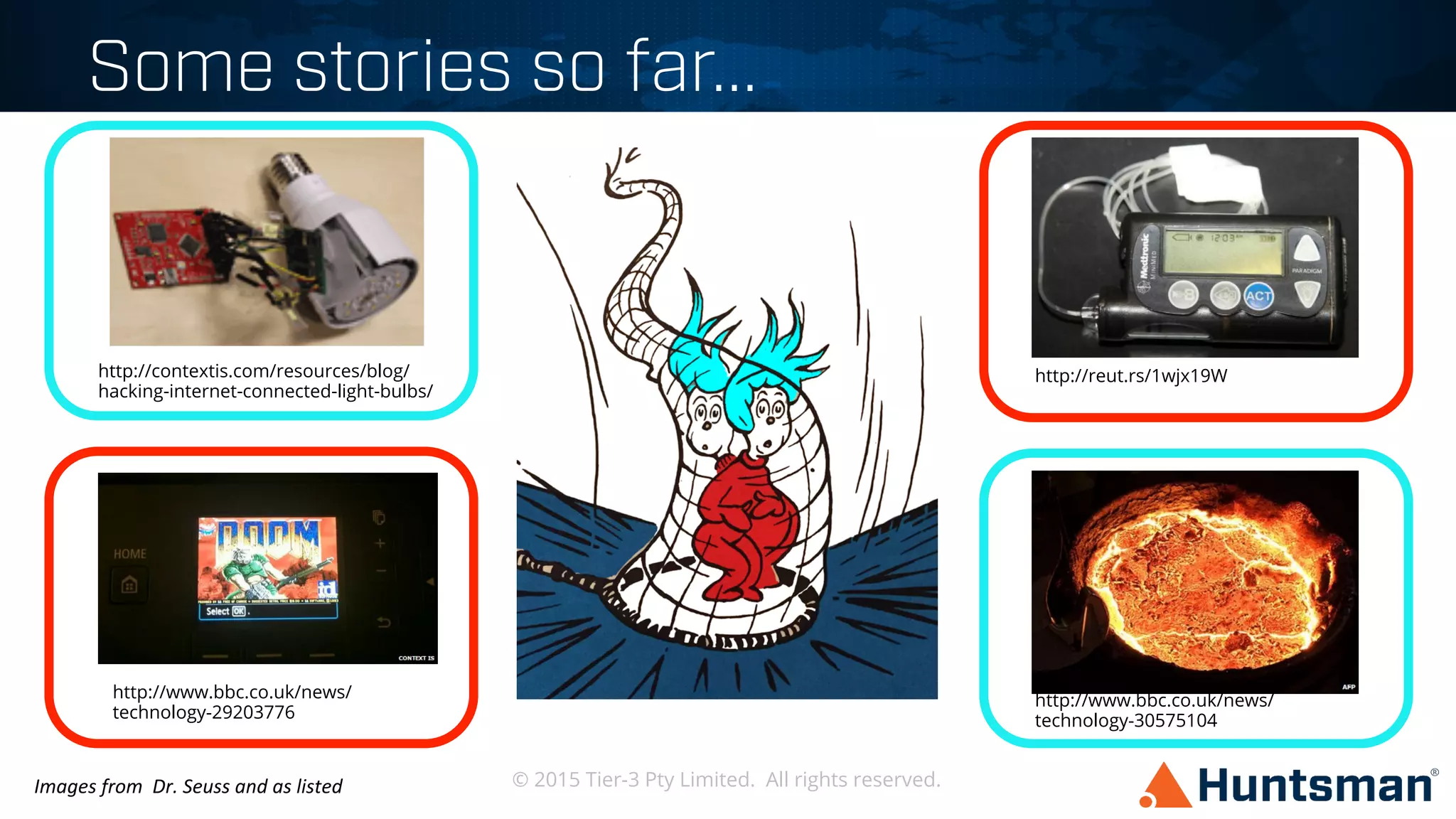 © 2015 Tier-3 Pty Limited. All rights reserved.
Some stories so far...
http://contextis.com/resources/blog/
hacking-internet-connected-light-bulbs/
http://www.bbc.co.uk/news/
technology-29203776
http://reut.rs/1wjx19W
http://www.bbc.co.uk/news/
technology-30575104
Images	
  from	
  	
  Dr.	
  Seuss	
  and	
  as	
  listed	
  
 