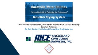 Presented February 14th, 2018 at the AWW&WEA District Meeting
Decatur, Arkansas
By Earl Carter, McClelland Consulting Engineers, Inc.
Biosolids Drying System
 