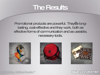 The Results Promotional products are powerful. They’re long-lasting, cost-effective and they work, both as effective forms of communication and as useable, necessary tools. 