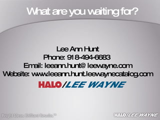 What are you waiting for? Lee Ann Hunt Phone: 918-494-6683  Email: leeann.hunt@leewayne.com Website: www.leeann.hunt.leewaynecatalog.com 