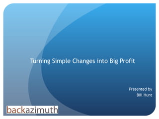 Turning Simple Changes into Big Profit Presented by Bill Hunt 