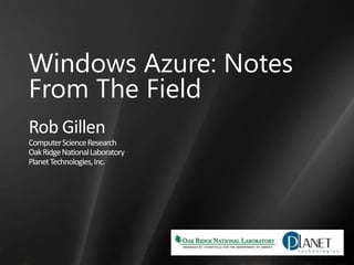 Windows Azure: Notes  From The Field Rob Gillen Computer Science Research Oak Ridge National Laboratory Planet Technologies, Inc. 