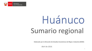 1
Huánuco
Sumario regional
Elaborado por la Dirección de Estudios Económicos de Mype e Industria (DEMI)
Abril de 2016
 