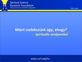 Spiritual Science
Research Foundation
Híd az ismert és az ismeretlen világ között                       SSRF.org/hu




        Miért cselekszünk úgy, ahogy?
                                      - Spirituális nézőpontból




                                   www.ssrf.org/hu
 