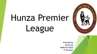 Hunza Premier
League
Presented by
Rizwan Ali
BSSPE-02143032
7th Semester
 