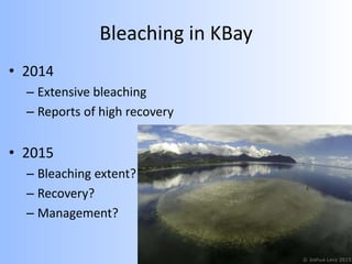 Bleaching in KBay
• 2014
– Extensive bleaching
– Reports of high recovery
• 2015
– Bleaching extent?
– Recovery?
– Management?
 