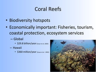 Coral Reefs
• Biodiversity hotspots
• Economically important: Fisheries, tourism,
coastal protection, ecosystem services
– Global
• $29.8 billion/year(Cesar et al .2003)
– Hawaii
• $360 million/year (Cesar et al. 2002)
 