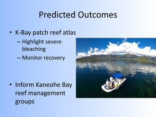 Predicted Outcomes
• K-Bay patch reef atlas
– Highlight severe
bleaching
– Monitor recovery
• Inform Kaneohe Bay
reef management
groups
 