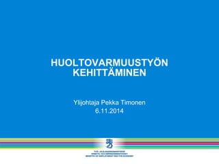 HUOLTOVARMUUSTYÖN KEHITTÄMINEN 
Ylijohtaja Pekka Timonen 
6.11.2014  