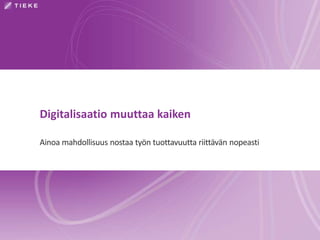 Digitalisaatio muuttaa kaiken 
Ainoa mahdollisuus nostaa työn tuottavuutta riittävän nopeasti 
 