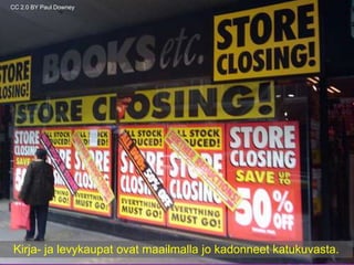 CC 2.0 BY Paul Downey 
Kirja- ja levykaupat ovat maailmalla jo kadonneet katukuvasta. 
22.11.2014 TIEKE Tietoyhteiskunnan kehittämiskeskus ry 18 
 