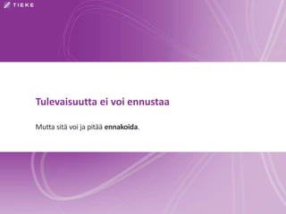 Tulevaisuutta ei voi ennustaa 
Mutta sitä voi ja pitää ennakoida. 
 