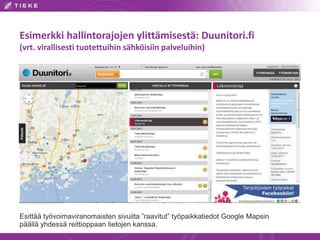 Esimerkki hallintorajojen ylittämisestä: Duunitori.fi 
(vrt. virallisesti tuotettuihin sähköisiin palveluihin) 
Esittää työvoimaviranomaisten sivuilta ”raavitut” työpaikkatiedot Google Mapsin 
päällä yhdessä reittioppaan tietojen kanssa. 
 